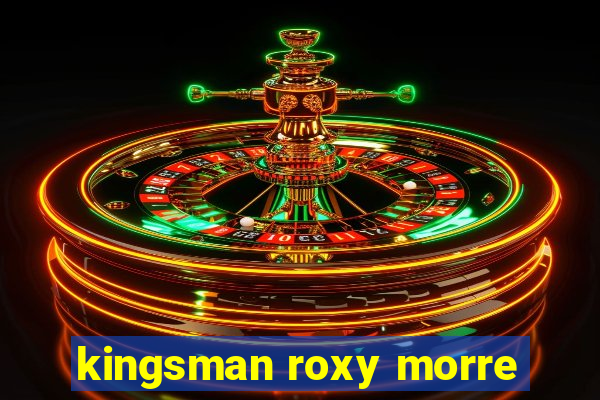 kingsman roxy morre